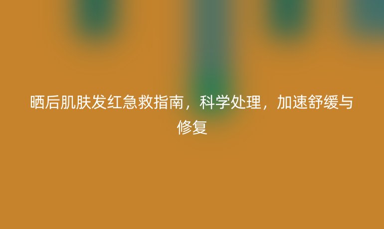 晒后肌肤发红急救指南，科学处理，加速舒缓与修复