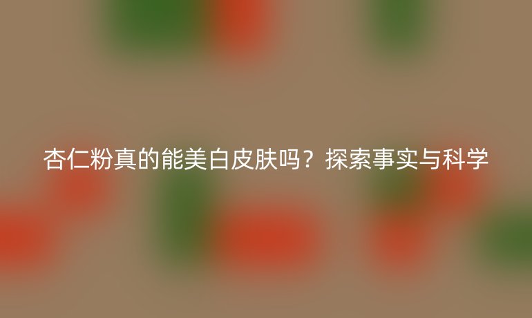 杏仁粉真的能美白皮肤吗？探索事实与科学