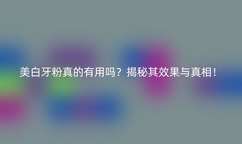 美白牙粉真的有用吗？揭秘其效果与真相！
