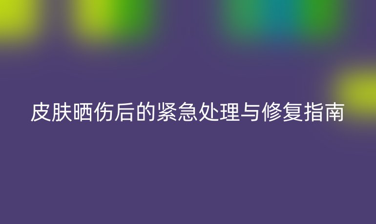 皮肤晒伤后的紧急处理与修复指南