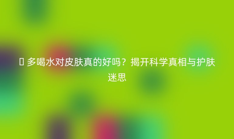 💧 多喝水对皮肤真的好吗？揭开科学真相与护肤迷思