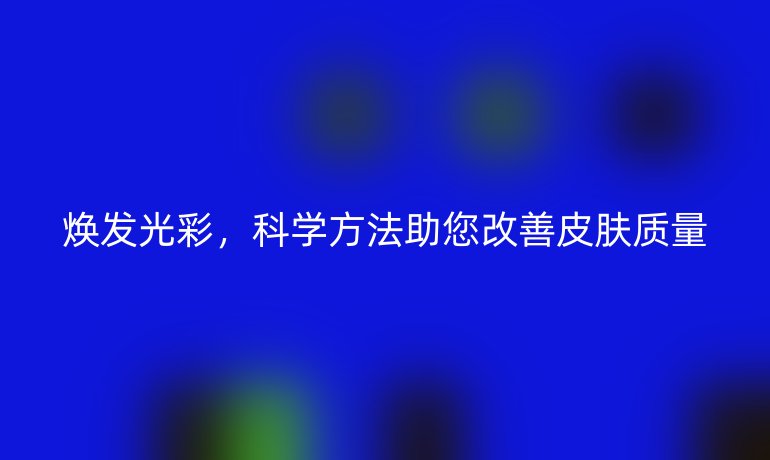 焕发光彩，科学方法助您改善皮肤质量