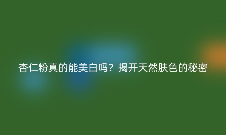 杏仁粉真的能美白吗?揭开天然肤色的秘密
