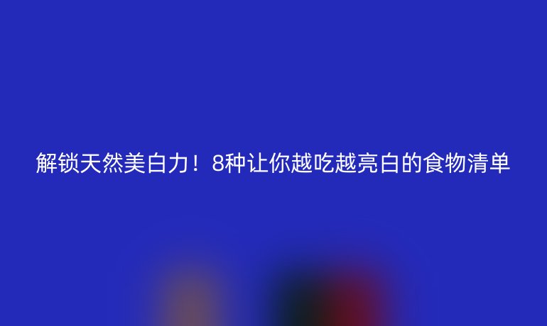 解锁天然美白力！8种让你越吃越亮白的食物清单