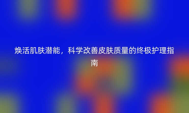 焕活肌肤潜能，科学改善皮肤质量的终极护理指南