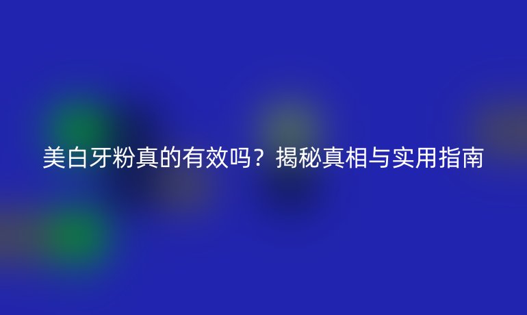 美白牙粉真的有效吗？揭秘真相与实用指南