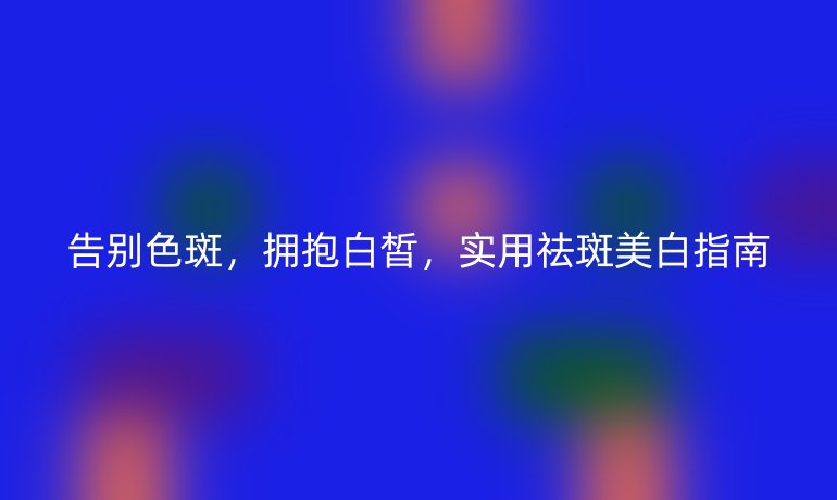 告别色斑，拥抱白皙，实用祛斑美白指南