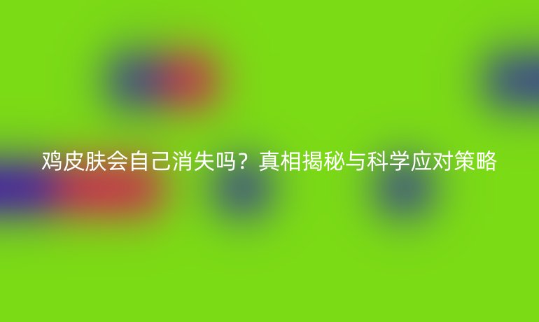 鸡皮肤会自己消失吗?真相揭秘与科学应对策略