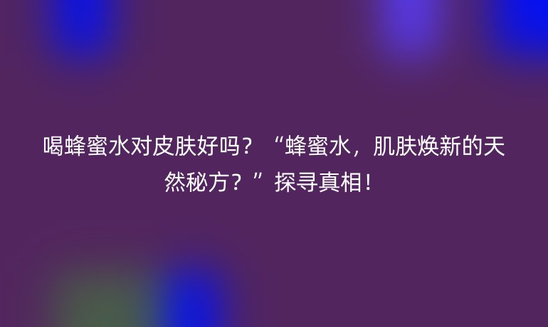 喝蜂蜜水对皮肤好吗?“蜂蜜水,肌肤焕新的天然秘方?”探寻真相!
