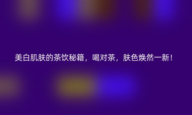 美白肌肤的茶饮秘籍，喝对茶，肤色焕然一新！