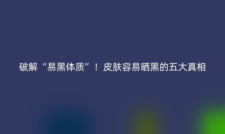 破解“易黑体质”!皮肤容易晒黑的五大真相