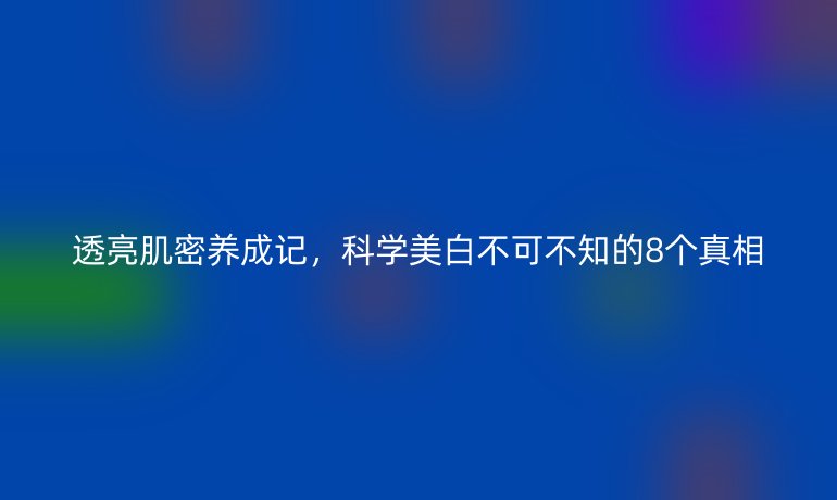 透亮肌密养成记,科学美白不可不知的8个真相