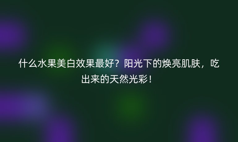 什么水果美白效果最好？阳光下的焕亮肌肤，吃出来的天然光彩！
