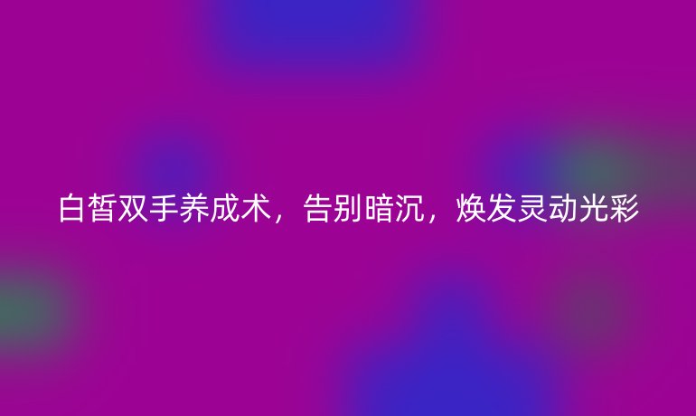 白皙双手养成术，告别暗沉，焕发灵动光彩