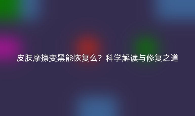 皮肤摩擦变黑能恢复么？科学解读与修复之道