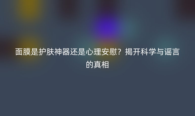 面膜是护肤神器还是心理安慰？揭开科学与谣言的真相