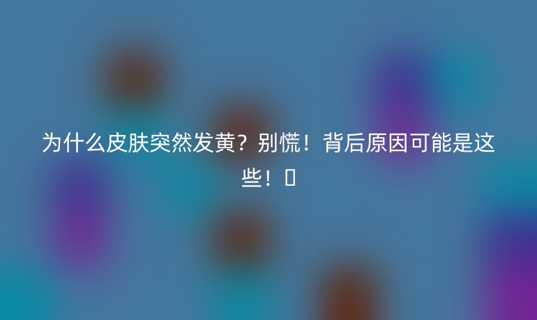 为什么皮肤突然发黄？别慌！背后原因可能是这些！🌟