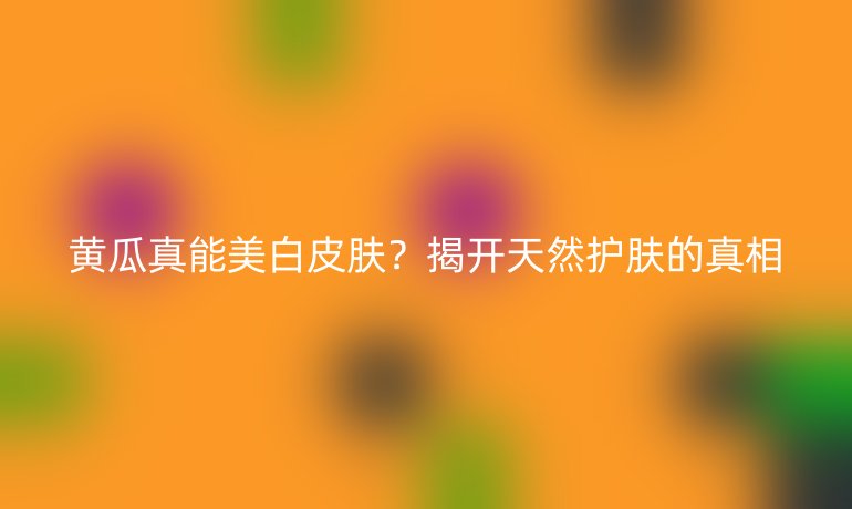 黄瓜真能美白皮肤？揭开天然护肤的真相