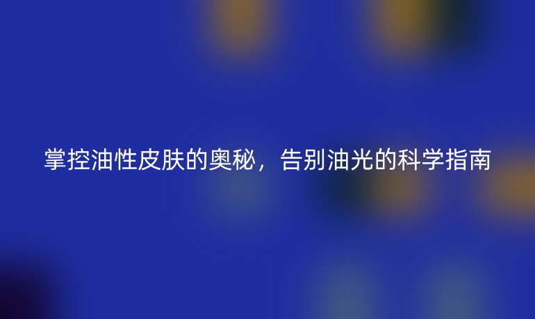 掌控油性皮肤的奥秘，告别油光的科学指南