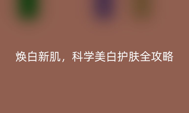 焕白新肌，科学美白护肤全攻略