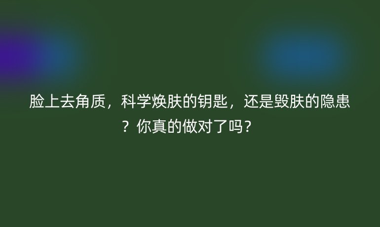 脸上去角质，科学焕肤的钥匙，还是毁肤的隐患？你真的做对了吗？