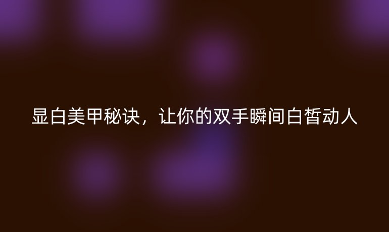 显白美甲秘诀，让你的双手瞬间白皙动人