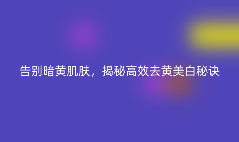 告别暗黄肌肤，揭秘高效去黄美白秘诀