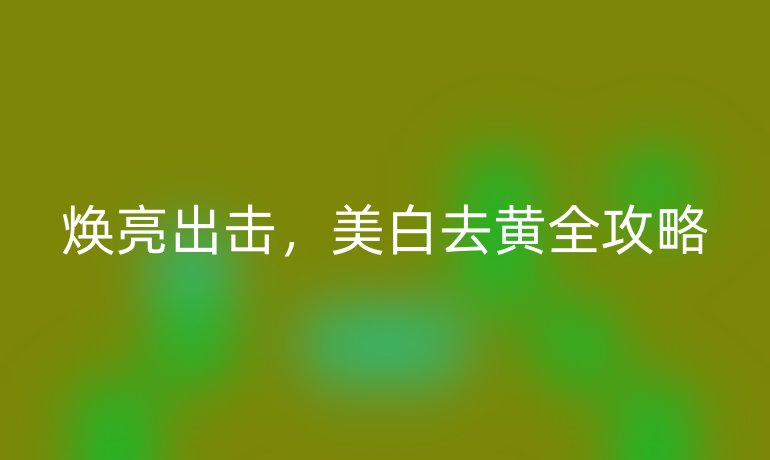 焕亮出击，美白去黄全攻略