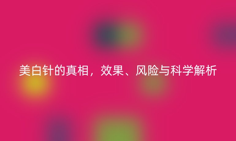 美白针的真相，效果、风险与科学解析