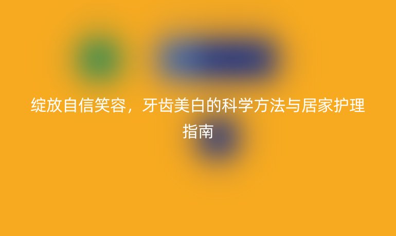 绽放自信笑容，牙齿美白的科学方法与居家护理指南