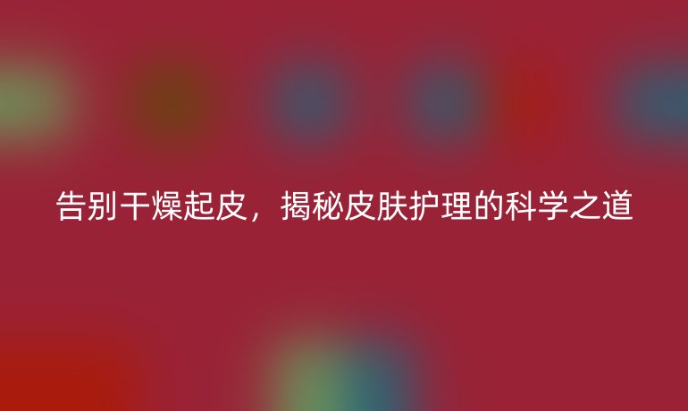 告别干燥起皮，揭秘皮肤护理的科学之道