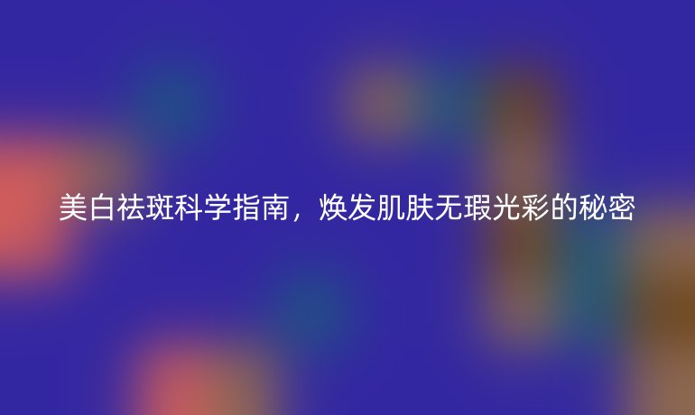 美白祛斑科学指南，焕发肌肤无瑕光彩的秘密