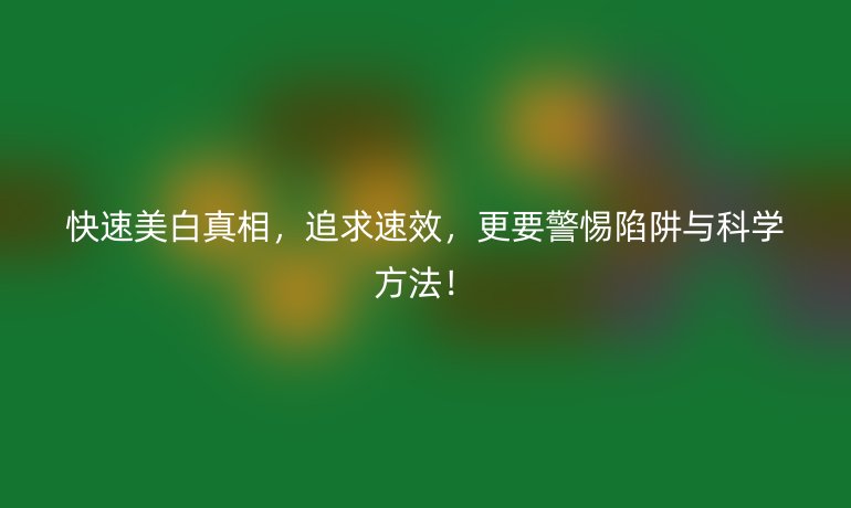 快速美白真相，追求速效，更要警惕陷阱与科学方法！