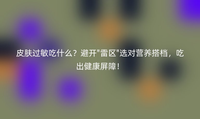 皮肤过敏吃什么？避开