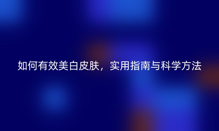 如何有效美白皮肤，实用指南与科学方法