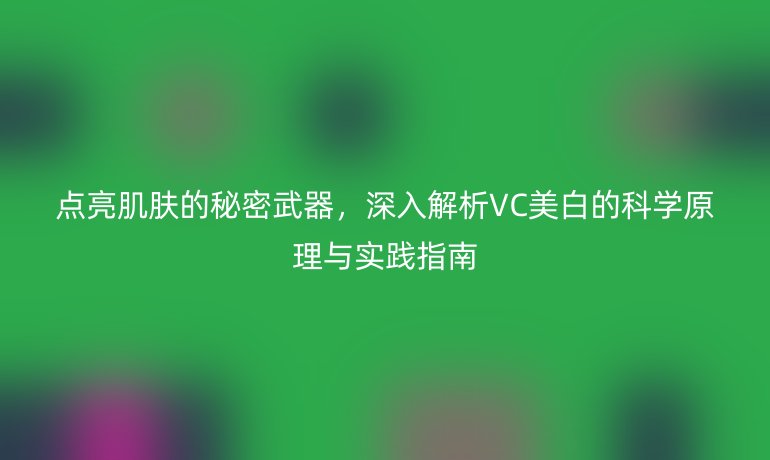 点亮肌肤的秘密武器，深入解析VC美白的科学原理与实践指南