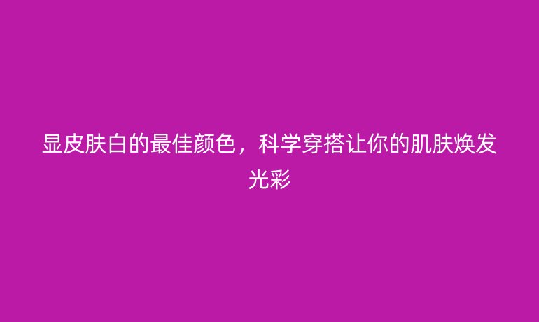 显皮肤白的最佳颜色，科学穿搭让你的肌肤焕发光彩