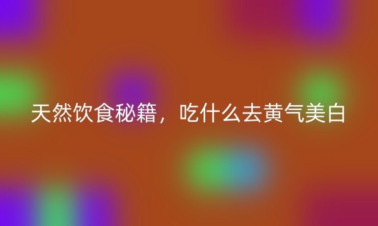 天然饮食秘籍,吃什么去黄气美白