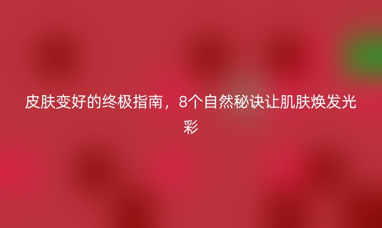 皮肤变好的终极指南，8个自然秘诀让肌肤焕发光彩