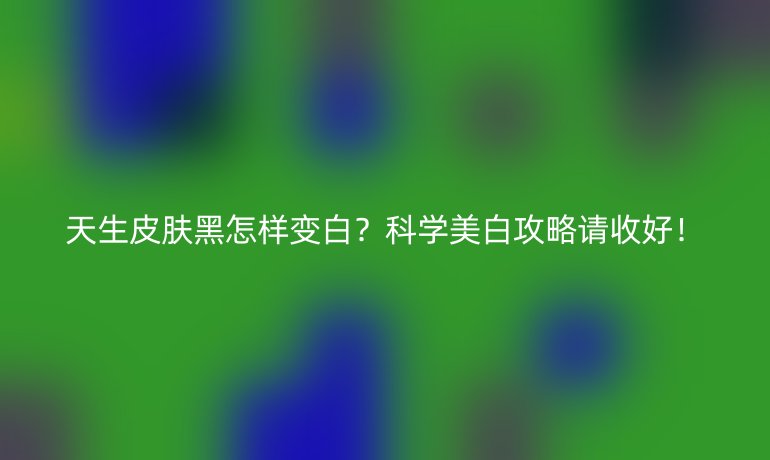 天生皮肤黑怎样变白？科学美白攻略请收好！