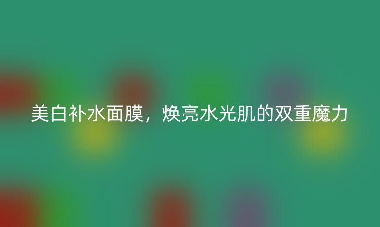 美白补水面膜，焕亮水光肌的双重魔力