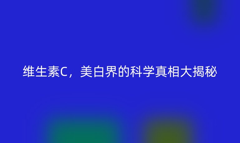 维生素C，美白界的科学真相大揭秘