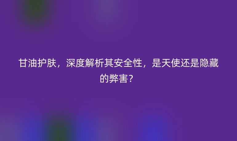 甘油护肤，深度解析其安全性，是天使还是隐藏的弊害？