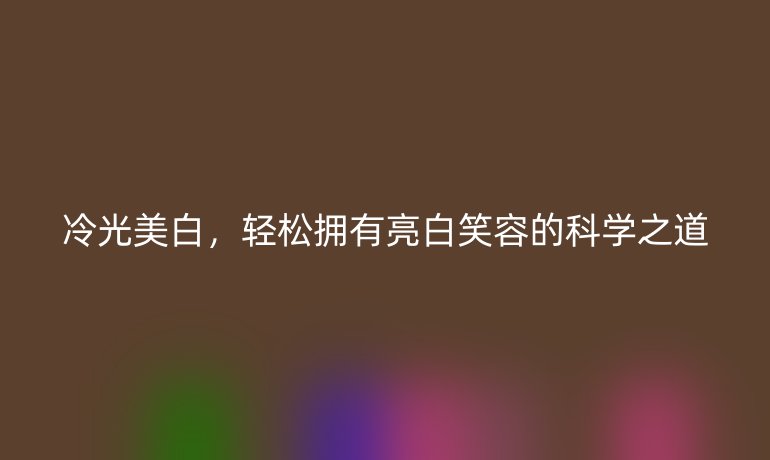 冷光美白，轻松拥有亮白笑容的科学之道