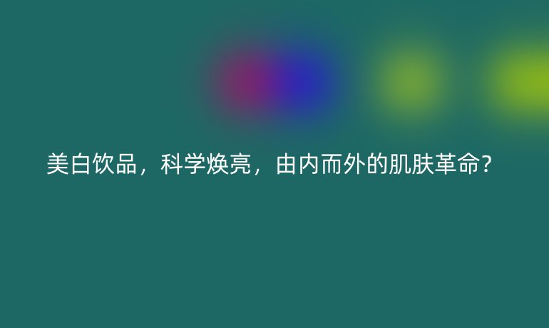 美白饮品，科学焕亮，由内而外的肌肤革命？