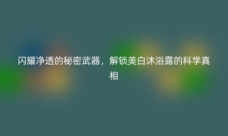 闪耀净透的秘密武器，解锁美白沐浴露的科学真相