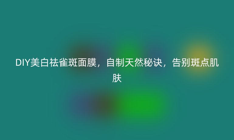 DIY美白祛雀斑面膜,自制天然秘诀,告别斑点肌肤