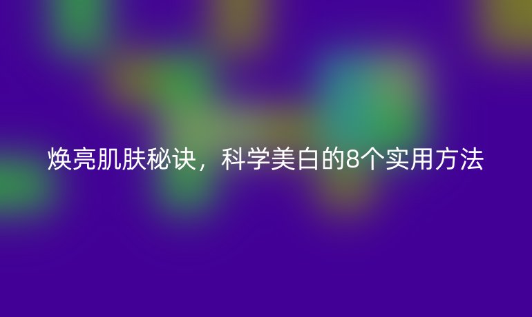 焕亮肌肤秘诀，科学美白的8个实用方法