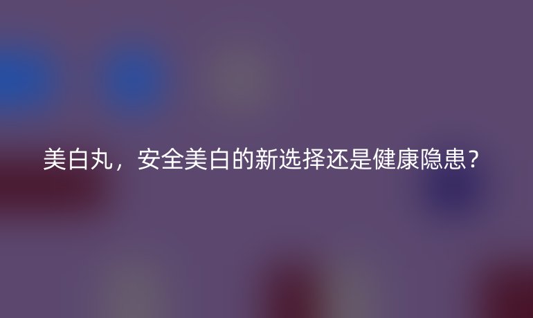 美白丸，安全美白的新选择还是健康隐患？