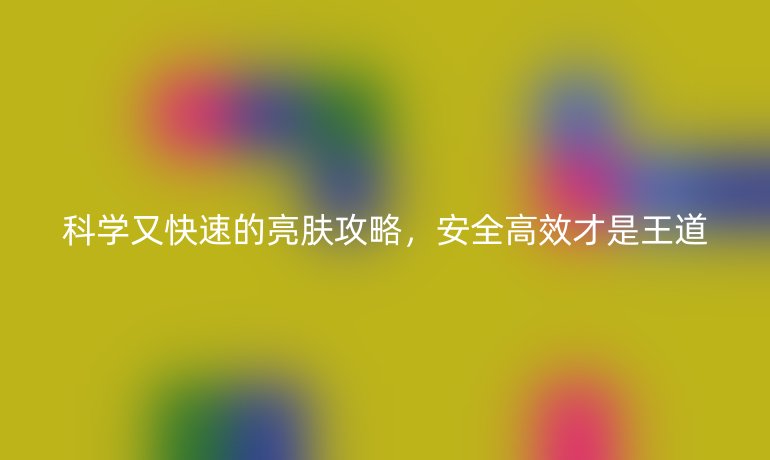 科学又快速的亮肤攻略，安全高效才是王道